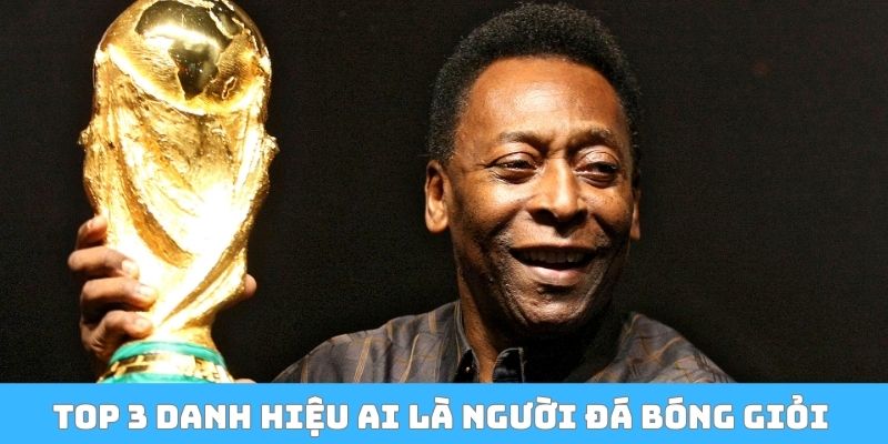 TOP 3 danh hiệu ai là người đá bóng giỏi nhất thế giới