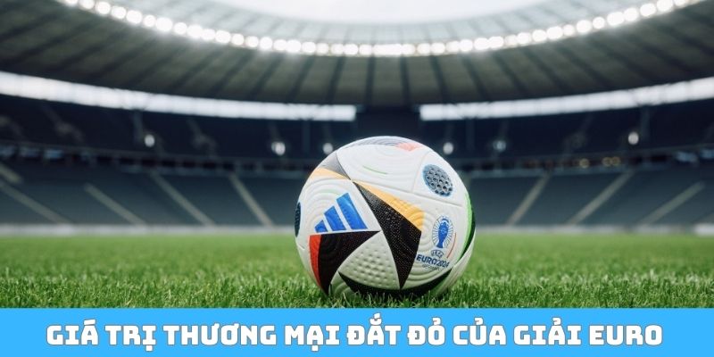 Giá trị thương mại đắt đỏ của giải Euro