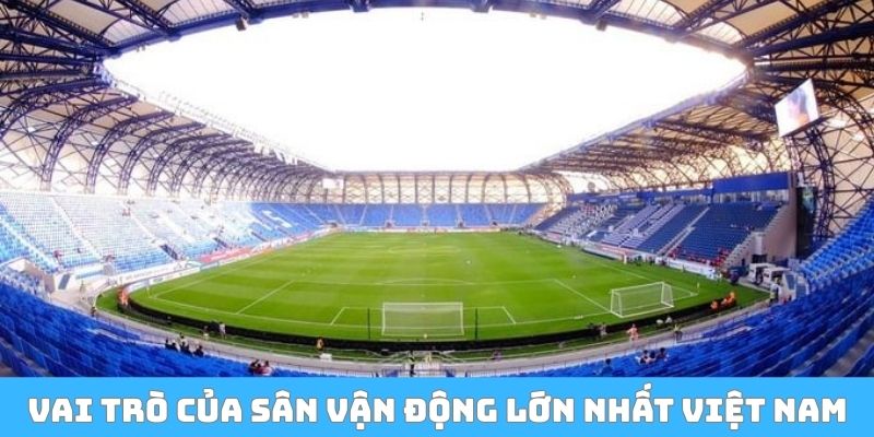 Vai trò sân vận động bóng đá lớn nhất Việt Nam đến sự phát triển