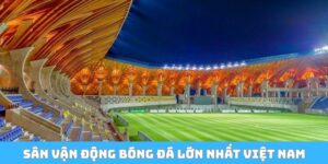 Sân Vận Động Bóng Đá Lớn Nhất Việt Nam